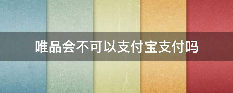 唯品会不可以支付宝支付吗 唯品会只能支付宝支付吗