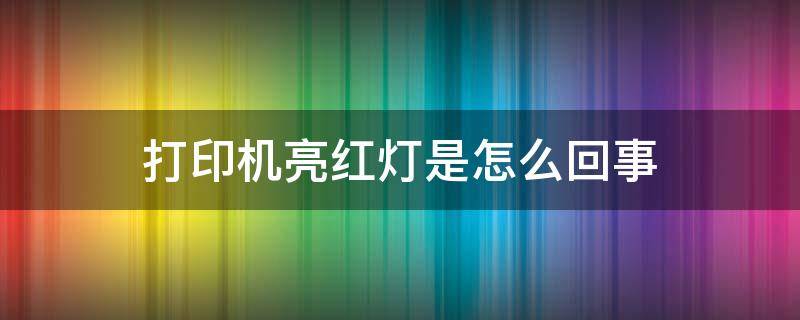 打印机亮红灯是怎么回事 打印机上亮红灯怎么回事