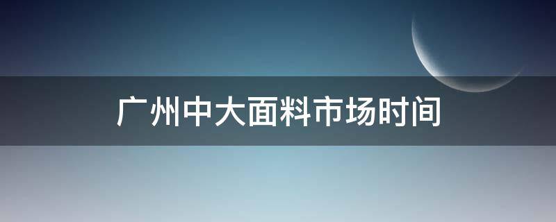 广州中大面料市场时间 广东中大面料市场在哪里