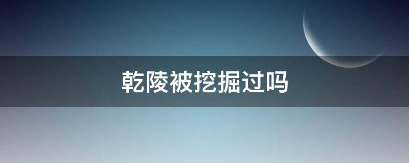 乾陵被挖掘过吗 乾陵历史上被挖过几次