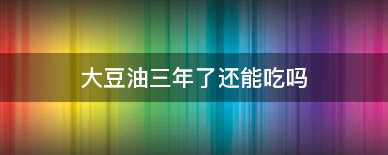 大豆油三年了还能吃吗 大豆油3年了还能吃吗