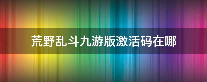 荒野乱斗九游版激活码在哪（荒野大乱斗激活码怎么兑使用）