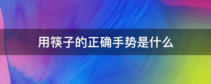 用筷子的正确手势是什么 用筷子手势忌讳