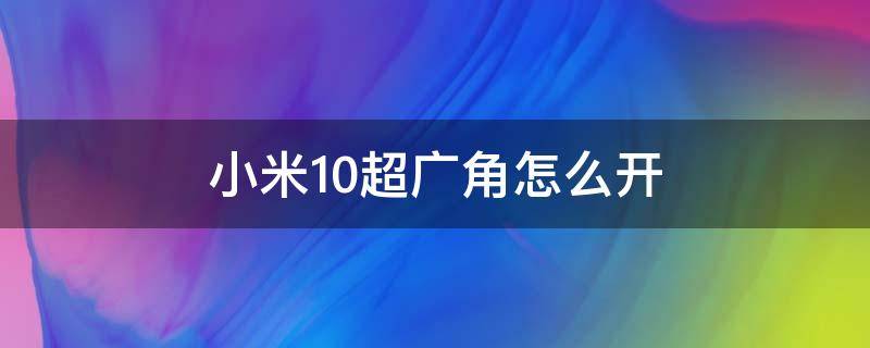 小米10超广角怎么开 小米10怎样开启超广角