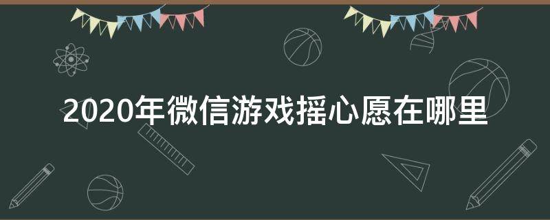 2020年微信游戏摇心愿在哪里 微信游戏摇心愿只能摇到一个吗