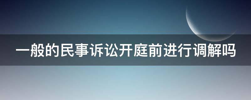 一般的民事诉讼开庭前进行调解吗 民事案件开庭前必须调解吗?