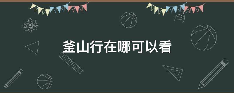 釜山行在哪可以看 釜山行在哪可以看原版