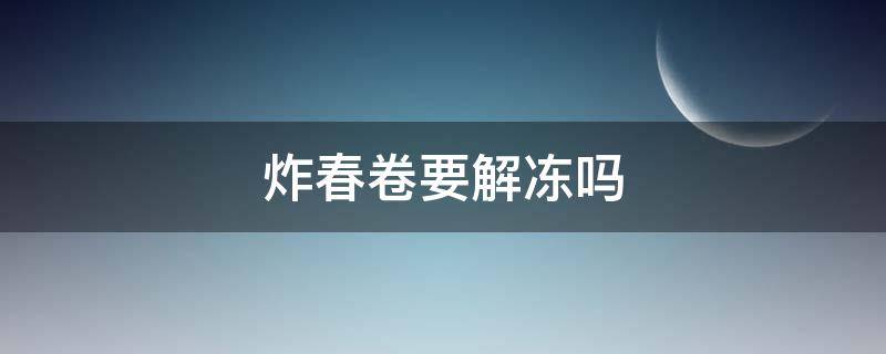 炸春卷要解冻吗（春卷解冻炸还是冻着炸）