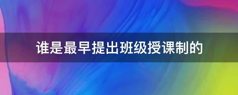 谁是最早提出班级授课制的 最早提出班级授课制的人是