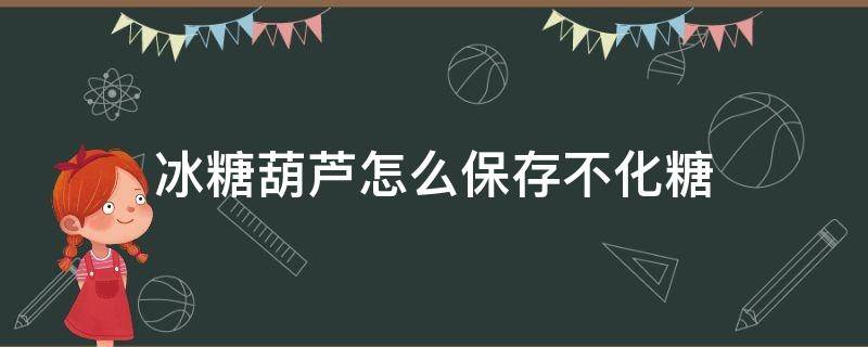 冰糖葫芦怎么保存不化糖（冰糖葫芦怎样保存不化）