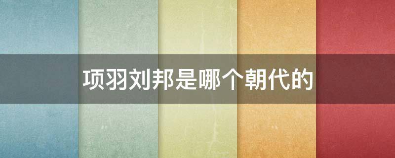 项羽刘邦是哪个朝代的 项羽与刘邦是什么朝代