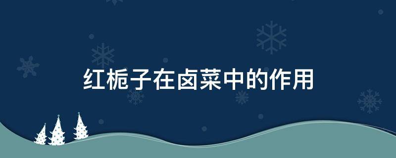 红栀子在卤菜中的作用（卤菜里面放红栀子好还是黄栀子）