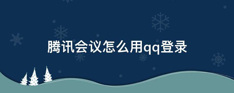 腾讯会议怎么用qq登录 qq如何登录腾讯会议