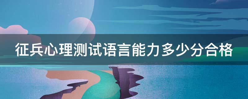 征兵心理测试语言能力多少分合格 兵检心理测试语言能力满分