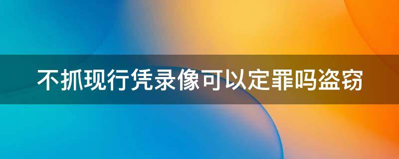 不抓现行凭录像可以定罪吗盗窃 偷窃没有抓现场没有监控怎么办