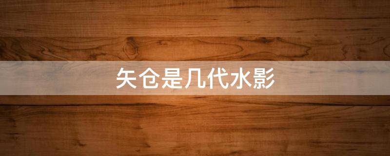 矢仓是几代水影（三代水影矢仓）