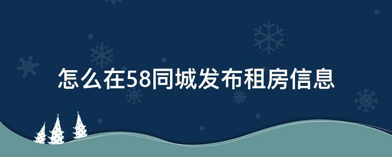 怎么在58同城发布租房信息 怎样在58同城发布租房信息?