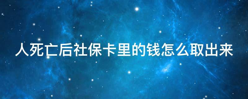 人死亡后社保卡里的钱怎么取出来（人死以后社保卡里的钱可以取出来吗）