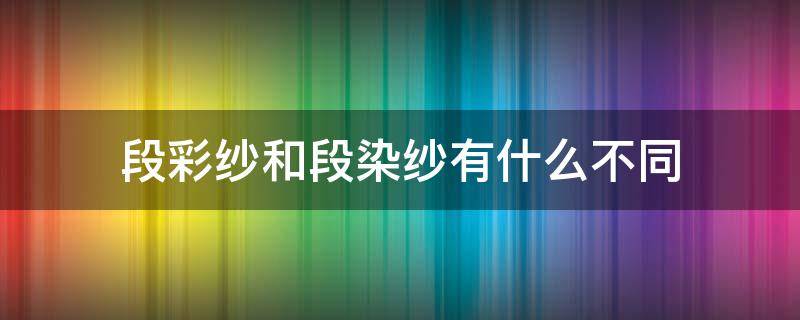 段彩纱和段染纱有什么不同 什么是段染纱