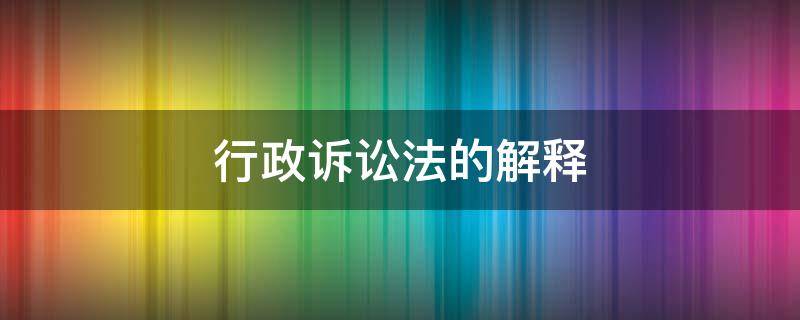 行政诉讼法的解释 关于适用行政诉讼法的解释