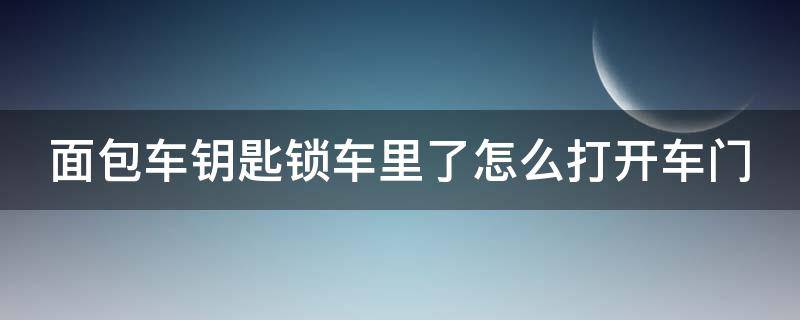 面包车钥匙锁车里了怎么打开车门 面包车钥匙锁车里了怎么打开车门呢