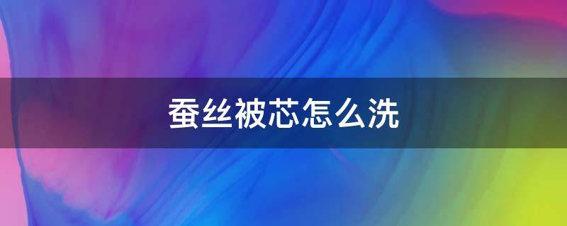 蚕丝被芯怎么洗（蚕丝被芯怎么洗涤和保养方法）