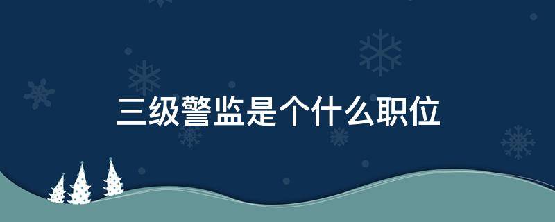 三级警监是个什么职位 监狱三级警监是个什么职位