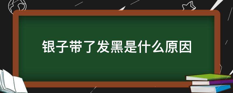 银子带了发黑是什么原因 带的银子发黑