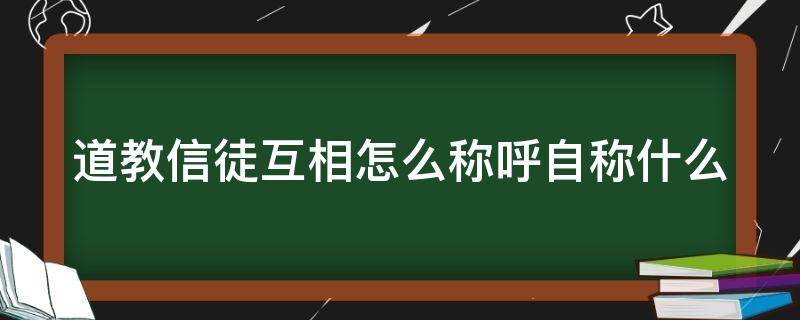 道教信徒互相怎么称呼自称什么 道教对信徒的称呼