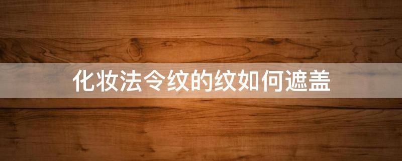化妆法令纹的纹如何遮盖（化妆法令纹怎么遮住）