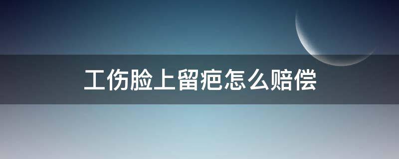 工伤脸上留疤怎么赔偿 工伤导致脸部留疤怎么处理