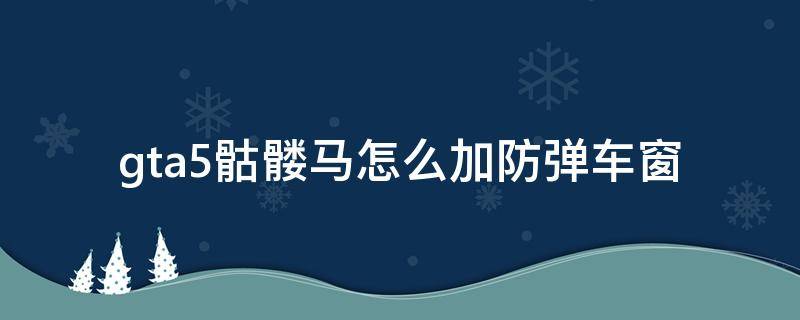 gta5骷髅马怎么加防弹车窗 gta5骷髅马车窗怎么改成防弹的