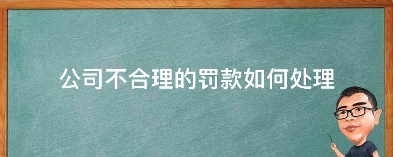 公司不合理的罚款如何处理（公司罚款是否合理）