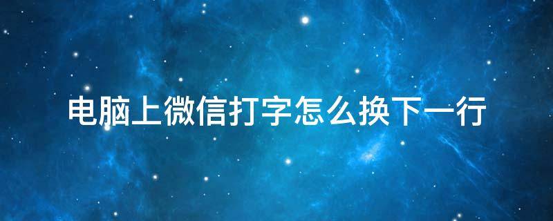 电脑上微信打字怎么换下一行（电脑微信打字怎么换下一个行）