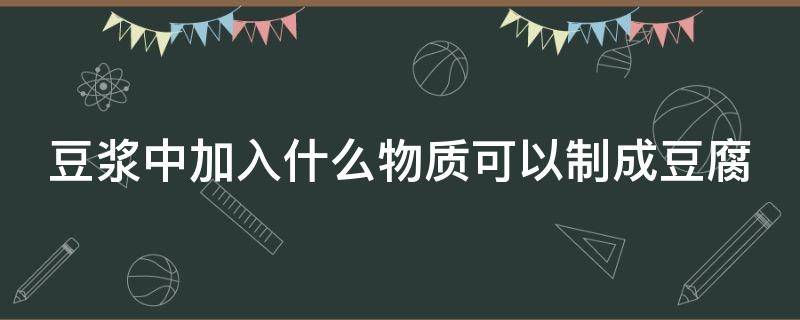 豆浆中加入什么物质可以制成豆腐（豆浆中加入什么物质可以制成豆腐脑）