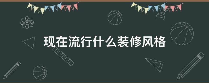 现在流行什么装修风格（现在流行什么装修风格图片）