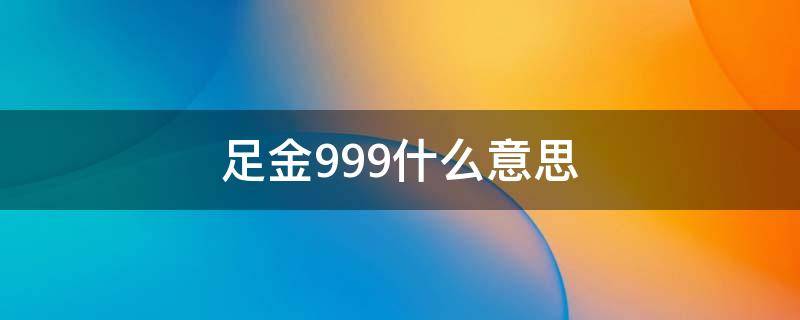 足金999什么意思（GJ足金999什么意思）