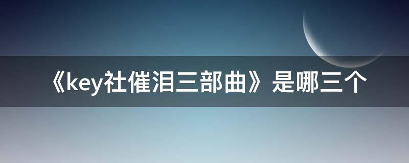 《key社催泪三部曲》是哪三个（Key社三大催泪弹是）