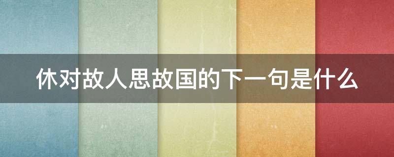 休对故人思故国的下一句是什么 休对故人思故国 且将新火试新茶 翻译