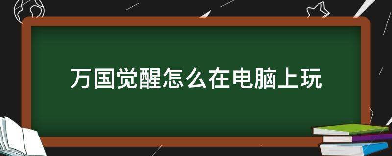 万国觉醒怎么在电脑上玩（万国觉醒可以在电脑上玩么）