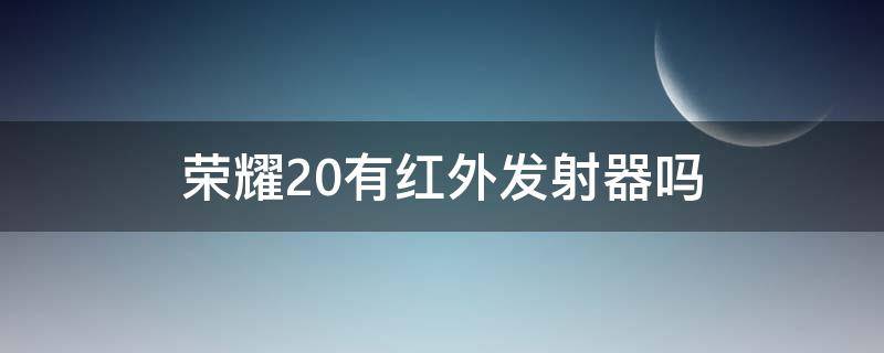 荣耀20有红外发射器吗 荣耀20有没有红外设备