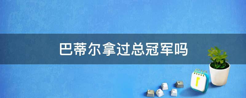 巴蒂尔拿过总冠军吗 巴蒂尔在哪个队拿到总冠军