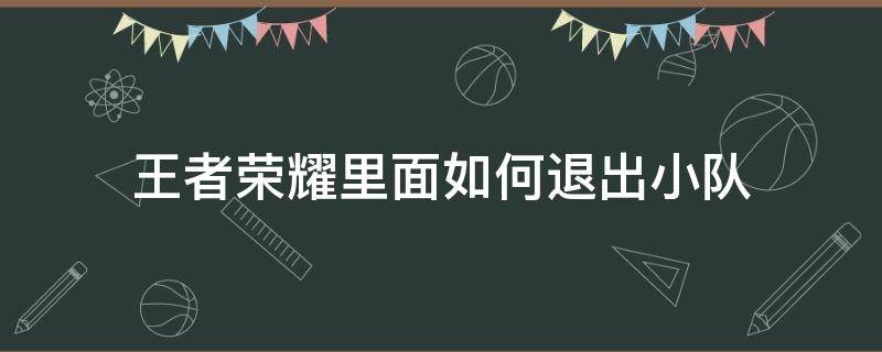 王者荣耀里面如何退出小队 王者荣耀怎么退出小队的
