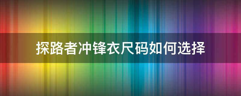 探路者冲锋衣尺码如何选择 探路者官方旗舰店冲锋衣