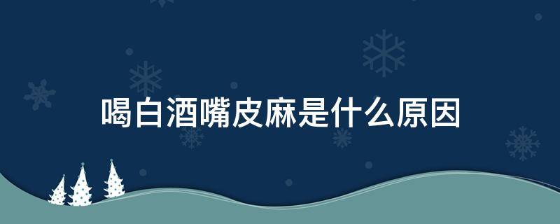 喝白酒嘴皮麻是什么原因 酒后嘴皮麻是什么原因