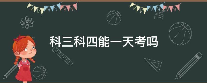 科三科四能一天考吗 驾驶证科三和科四可以一天考吗