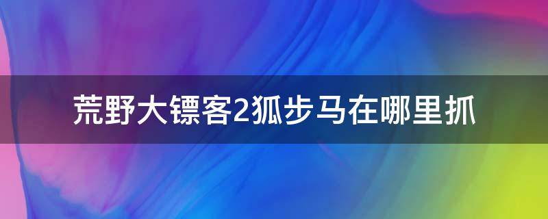 荒野大镖客2狐步马在哪里抓 荒野大镖客2野生狐步马在哪里抓