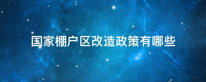 国家棚户区改造政策有哪些（国家对棚户区改造最新政策）