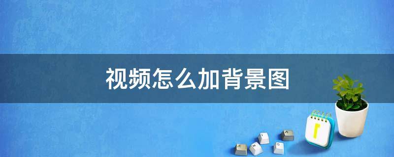 视频怎么加背景图 录制视频怎么加背景图