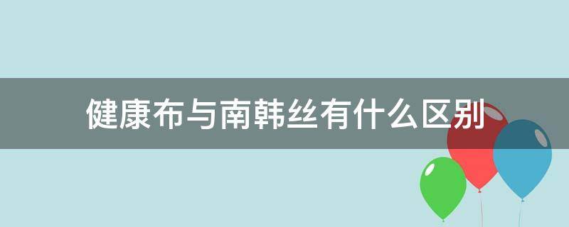 健康布与南韩丝有什么区别 南韩丝和健康布是同一个品种吗